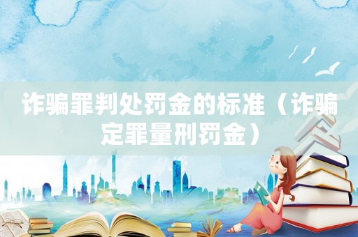 詐騙罪判處罰金的標(biāo)準(zhǔn)（詐騙定罪量刑罰金）