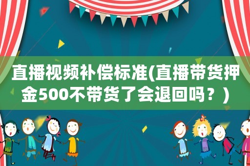 直播視頻補償標準(直播帶貨押金500不帶貨了會退回嗎？)