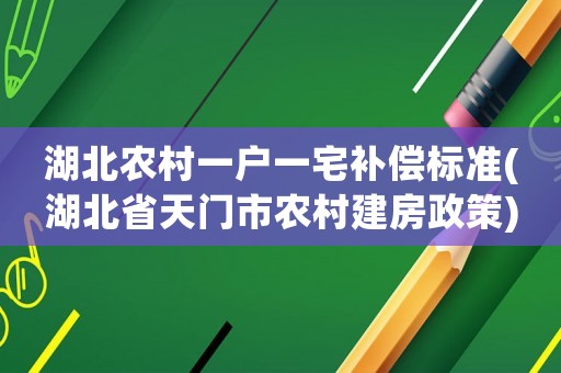 湖北農(nóng)村一戶一宅補(bǔ)償標(biāo)準(zhǔn)(湖北省天門市農(nóng)村建房政策)