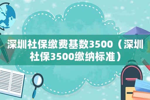 深圳社保繳費基數3500（深圳社保3500繳納標準）