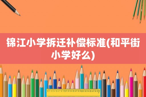 錦江小學(xué)拆遷補(bǔ)償標(biāo)準(zhǔn)(和平街小學(xué)好么)