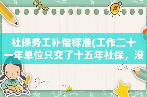 社保務工補償標準(工作二十一年單位只交了十五年社保，沒交的可以找單位補償嗎？有何依據(jù)？)
