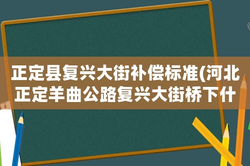 正定縣復興大街補償標準(河北正定羊曲公路復興大街橋下什么時間通車)