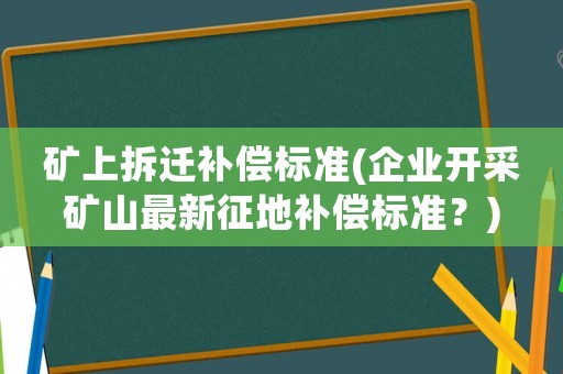 礦上拆遷補償標準(企業開采礦山最新征地補償標準？)