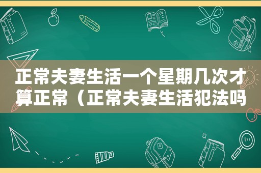 正常夫妻生活一個星期幾次才算正常（正常夫妻生活犯法嗎）