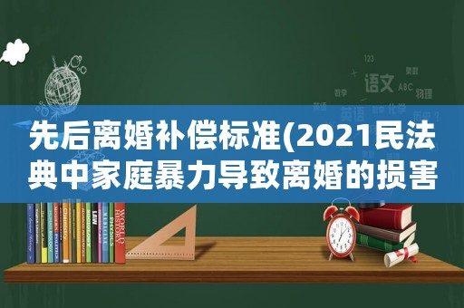 先后離婚補(bǔ)償標(biāo)準(zhǔn)(2021民法典中家庭暴力導(dǎo)致離婚的損害賠償項目？)