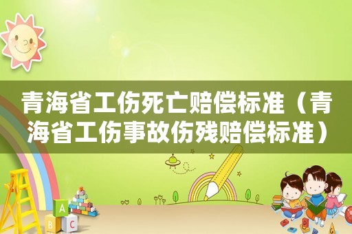 青海省工傷死亡賠償標準（青海省工傷事故傷殘賠償標準）