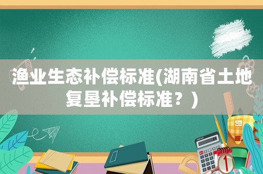 漁業生態補償標準(湖南省土地復墾補償標準？)