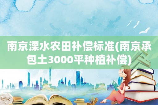 南京溧水農田補償標準(南京承包土3000平種植補償)