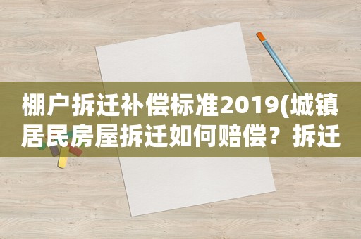 棚戶拆遷補(bǔ)償標(biāo)準(zhǔn)2019(城鎮(zhèn)居民房屋拆遷如何賠償？拆遷補(bǔ)償標(biāo)準(zhǔn)是多少？補(bǔ)償項(xiàng)目有哪些？)