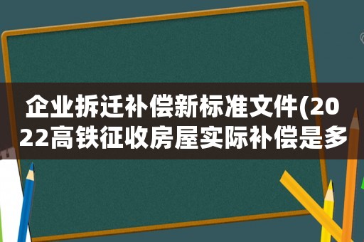 企業(yè)拆遷補償新標準文件(2022高鐵征收房屋實際補償是多少)
