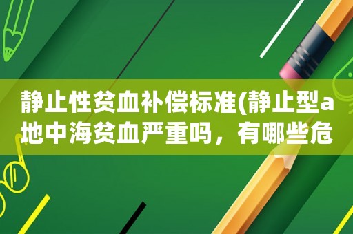 靜止性貧血補償標準(靜止型a地中海貧血嚴重嗎，有哪些危害？)