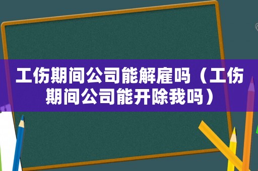 工傷期間公司能解雇嗎（工傷期間公司能開除我嗎）