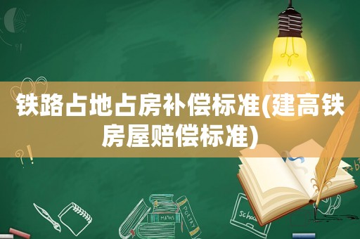 鐵路占地占房補償標準(建高鐵房屋賠償標準)
