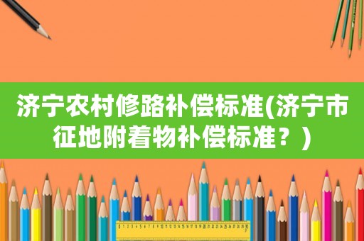 濟寧農村修路補償標準(濟寧市征地附著物補償標準？)