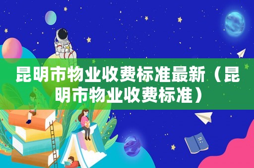 昆明市物業(yè)收費(fèi)標(biāo)準(zhǔn)最新（昆明市物業(yè)收費(fèi)標(biāo)準(zhǔn)）