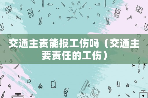 交通主責能報工傷嗎（交通主要責任的工傷）