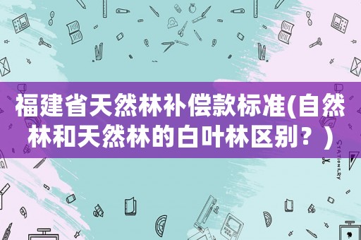 福建省天然林補償款標準(自然林和天然林的白葉林區別？)