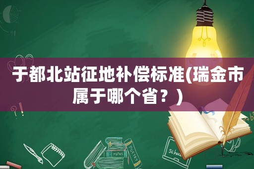 于都北站征地補償標準(瑞金市屬于哪個省？)