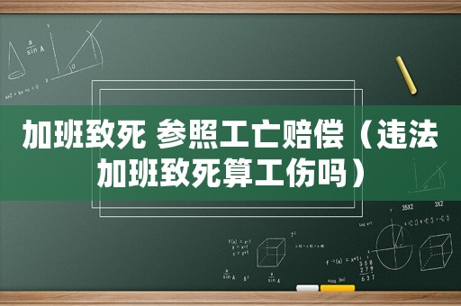 加班致死 參照工亡賠償（違法加班致死算工傷嗎）
