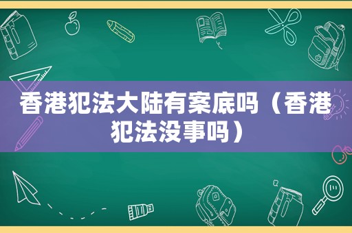 香港犯法大陸有案底嗎（香港犯法沒事嗎）