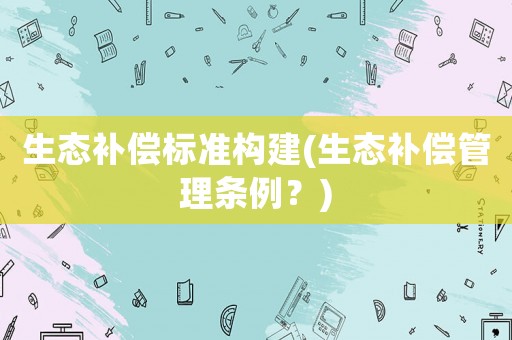 生態補償標準構建(生態補償管理條例？)