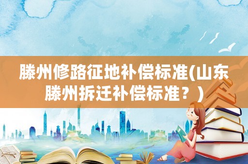 滕州修路征地補償標準(山東滕州拆遷補償標準？)