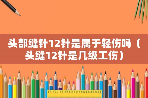 頭部縫針12針是屬于輕傷嗎（頭縫12針是幾級工傷）