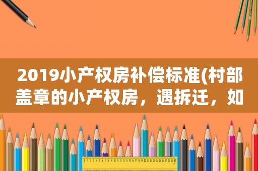 2019小產權房補償標準(村部蓋章的小產權房，遇拆遷，如何補償)