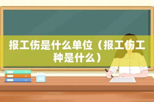 報(bào)工傷是什么單位（報(bào)工傷工種是什么）