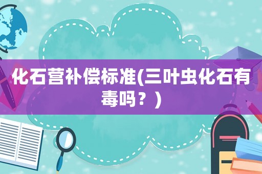 化石營補償標準(三葉蟲化石有毒嗎？)