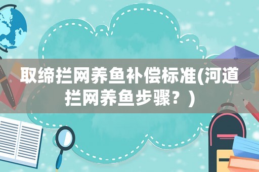 取締攔網(wǎng)養(yǎng)魚補(bǔ)償標(biāo)準(zhǔn)(河道攔網(wǎng)養(yǎng)魚步驟？)