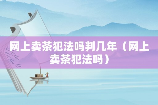 網上賣茶犯法嗎判幾年（網上賣茶犯法嗎）