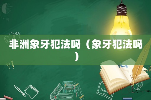非洲象牙犯法嗎（象牙犯法嗎）