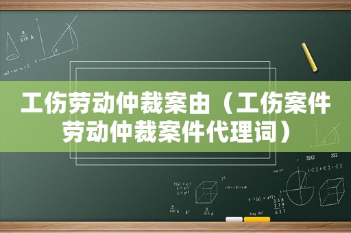 工傷勞動(dòng)仲裁案由（工傷案件勞動(dòng)仲裁案件代理詞）