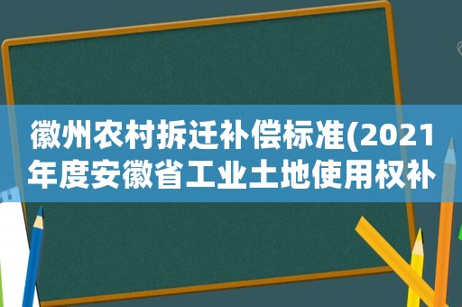 徽州農(nóng)村拆遷補(bǔ)償標(biāo)準(zhǔn)(2021年度安徽省工業(yè)土地使用權(quán)補(bǔ)償標(biāo)準(zhǔn)？)