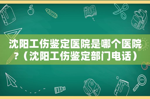 沈陽工傷鑒定醫(yī)院是哪個醫(yī)院?（沈陽工傷鑒定部門電話）