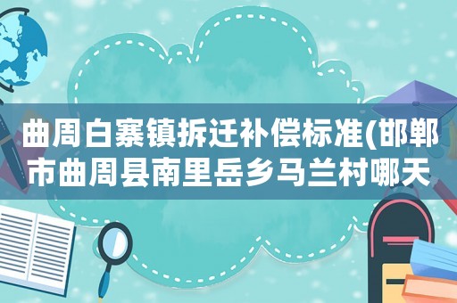 曲周白寨鎮(zhèn)拆遷補(bǔ)償標(biāo)準(zhǔn)(邯鄲市曲周縣南里岳鄉(xiāng)馬蘭村哪天有廟會(huì)？)