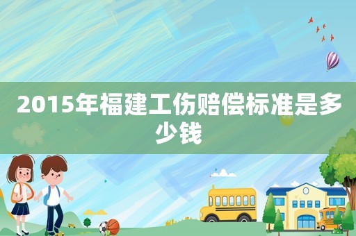 2015年福建工傷賠償標準是多少錢