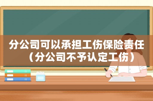 分公司可以承擔工傷保險責任（分公司不予認定工傷）