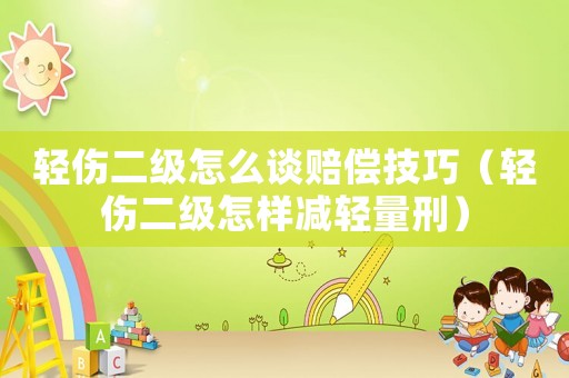 輕傷二級怎么談賠償技巧（輕傷二級怎樣減輕量刑）