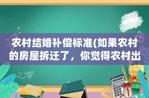 農(nóng)村結(jié)婚補償標(biāo)準(zhǔn)(如果農(nóng)村的房屋拆遷了，你覺得農(nóng)村出嫁的女兒有補償款嗎有何依據(jù))