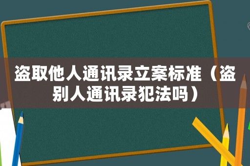 盜取他人通訊錄立案標準（盜別人通訊錄犯法嗎）
