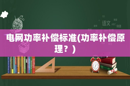 電網(wǎng)功率補償標(biāo)準(zhǔn)(功率補償原理？)