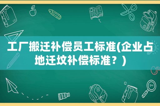 工廠搬遷補償員工標準(企業占地遷墳補償標準？)