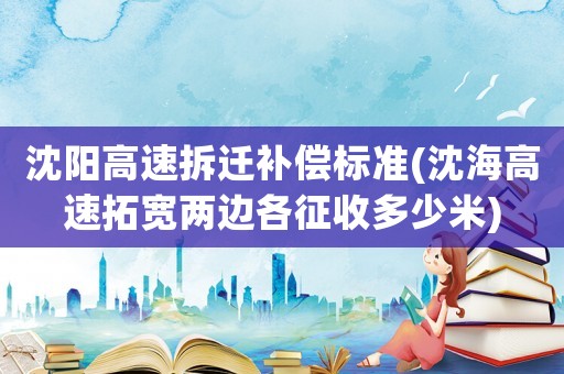 沈陽高速拆遷補償標準(沈海高速拓寬兩邊各征收多少米)