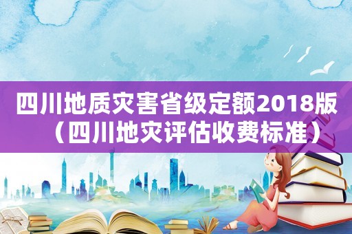 四川地質災害省級定額2018版（四川地災評估收費標準）