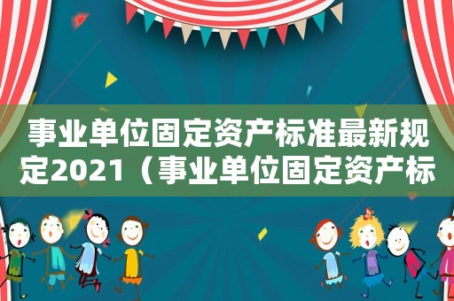 事業(yè)單位固定資產(chǎn)標(biāo)準(zhǔn)最新規(guī)定2021（事業(yè)單位固定資產(chǎn)標(biāo)準(zhǔn)）