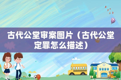 古代公堂審案圖片（古代公堂定罪怎么描述）