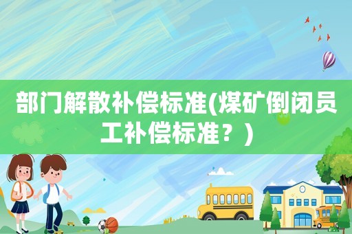 部門解散補償標準(煤礦倒閉員工補償標準？)